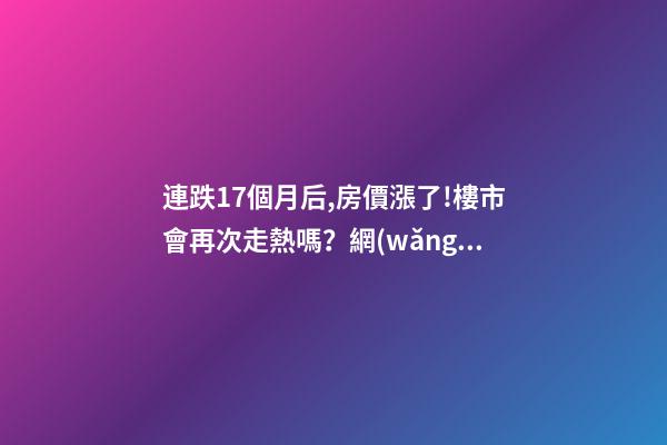 連跌17個月后,房價漲了!樓市會再次走熱嗎？網(wǎng)友：忽悠買房！